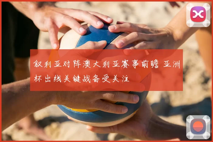 叙利亚对阵澳大利亚赛事前瞻 亚洲杯出线关键战备受关注
