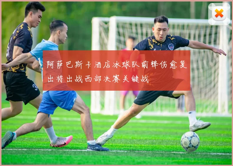 阿萨巴斯卡酒店冰球队前锋伤愈复出将出战西部决赛关键战