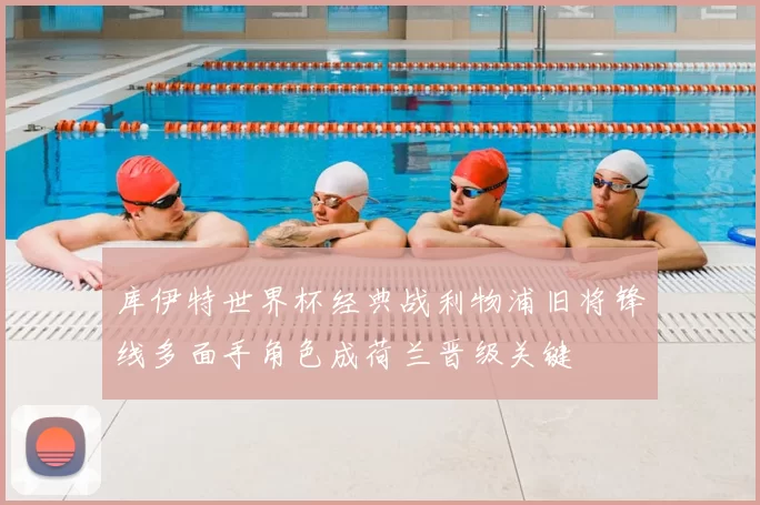 库伊特世界杯经典战利物浦旧将锋线多面手角色成荷兰晋级关键